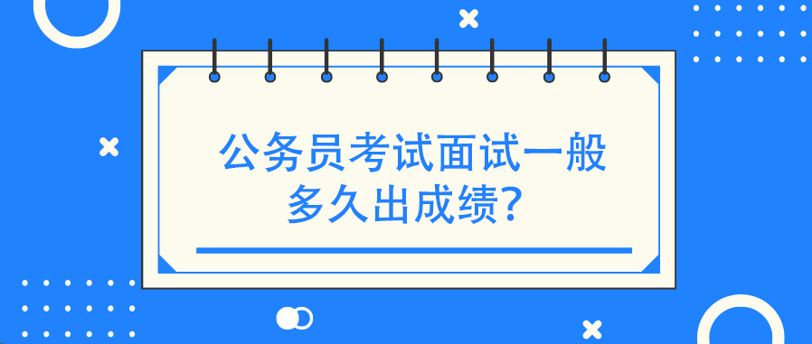 公务员考试面试一般多久出成绩