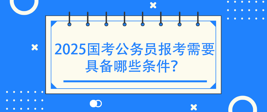 2025国考公务员报考需要具备哪些条件