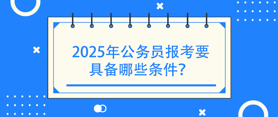 2025年公务员报考要具备哪些条件